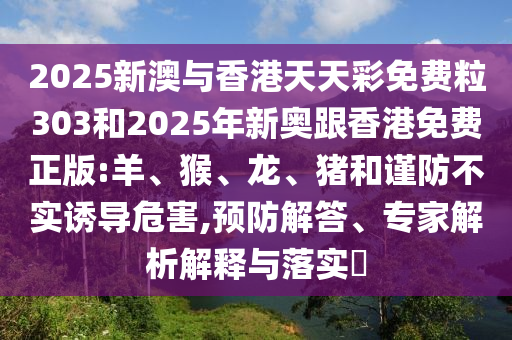 2025新澳與香港天天彩免費(fèi)粒303和2025年新奧跟香港免費(fèi)正版:羊、猴、龍、豬和謹(jǐn)防不實(shí)誘導(dǎo)危害,預(yù)防解答、專家解析解釋與落實(shí)?